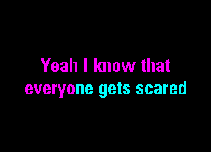 Yeah I know that

everyone gets scared