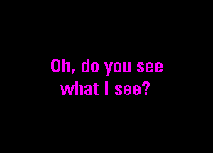 on, do you see

what I see?