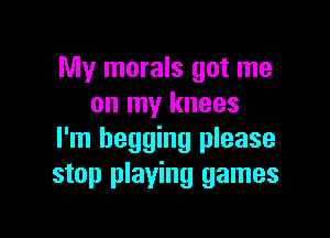 My morals got me
on my knees

I'm begging please
stop playing games