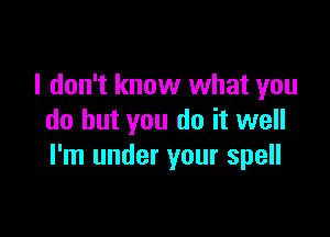 I don't know what you

do but you do it well
I'm under your spell