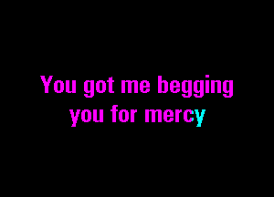 You got me begging

you for mercy