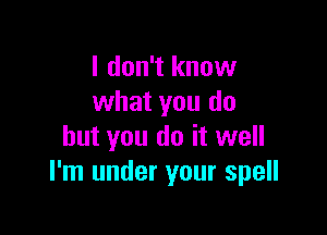 I don't know
what you do

but you do it well
I'm under your spell