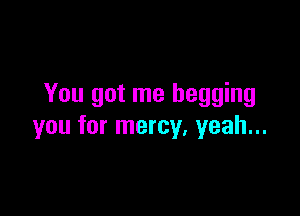 You got me begging

you for mercy, yeah...