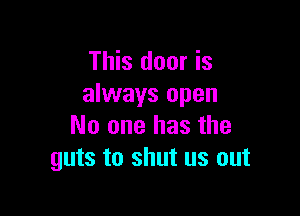 This door is
always open

No one has the
guts to shut us out