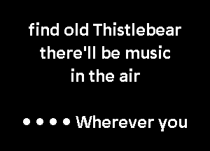 find old Thistlebear
there'll be music
in the air

0 0 0 0 Wherever you