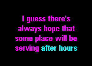 I guess there's
always hope that

some place will be
serving after hours