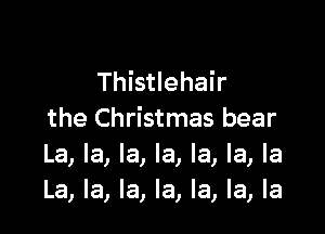 Thistlehair

the Christmas bear
La, la, la, la, la, la, la
La, la, la, la, la, la, la