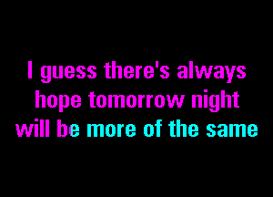 I guess there's always

hope tomorrow night
will be more of the same
