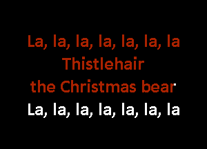 La, la, la, la, la, la, la
Thistlehair

the Christmas bear
La, la, la, la, la, la, la