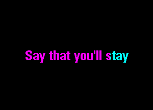 Say that you'll stay