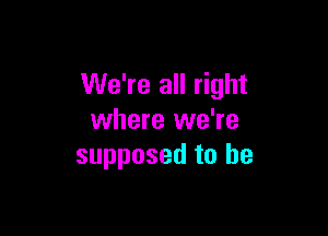 We're all right

where we're
supposed to be