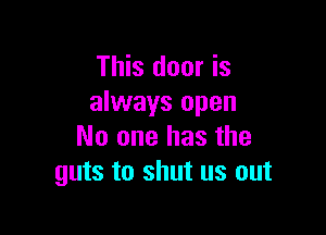This door is
always open

No one has the
guts to shut us out