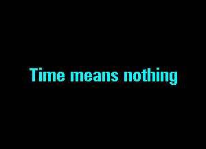 Time means nothing