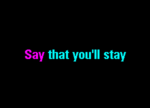 Say that you'll stay