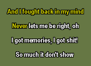 And I fought back in my mind

Never lets me be right, oh

I got memories, I got shit!

So much it don't show