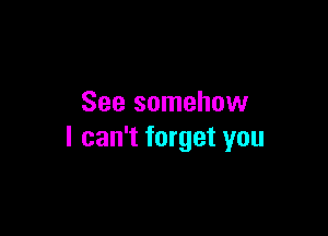 See somehow

I can't forget you