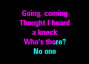 Going, coming
Thought I heard

a knock
Who's there?
No one