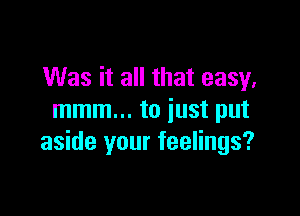 Was it all that easy,

mmm... to just put
aside your feelings?