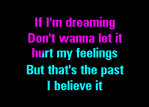 If I'm dreaming
Don't wanna let it

hurt my feelings

But that's the past
I believe it