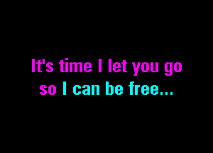 It's time I let you go

so I can be free...