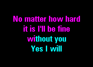 No matter how hard
it is I'll be fine

without you
Yes I will