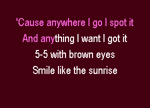 'Cause anywhere I go I spot it
And anything I want I got it

5-5 with brown eyes
Smile like the sunrise