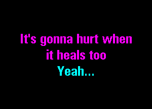 It's gonna hurt when

it heals too
Yeah.