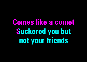 Comes like a comet

Suckered you but
not your friends