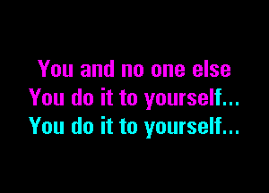 You and no one else

You do it to yourself...
You do it to yourself...