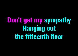 Don't get my sympathy

Hanging out
the fifteenth floor