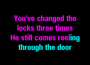 You've changed the
locks three times

He still comes reeling
through the door