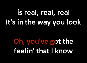 is real, real, real
It's in the way you look

Oh, you've got the
feelin' that I know