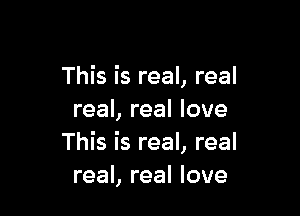 This is real, real

real, real love
This is real, real
real, real love
