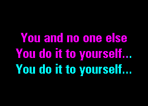 You and no one else

You do it to yourself...
You do it to yourself...