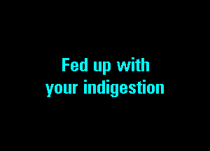 Fed up with

your indigestion