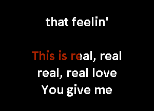 that feelin'

This is real, real
real, real love
You give me
