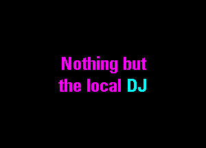 Nothing but

the local DJ