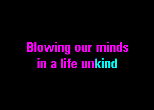 Blowing our minds

in a life unkind