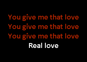 You give me that love
You give me that love

You give me that love
Real love