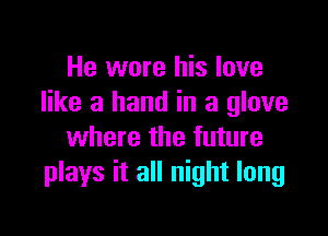 He wore his love
like a hand in a glove

where the future
plays it all night long