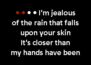 0 0 0 0 I'm jealous
of the rain that falls

upon your skin
It's closer than
my hands have been