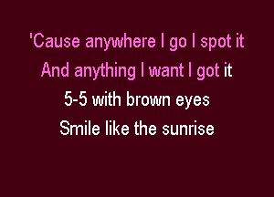 'Cause anywhere I go I spot it
And anything I want I got it

5-5 with brown eyes
Smile like the sunrise