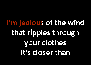 I'm jealous of the wind

that ripples through
your clothes
It's closer than