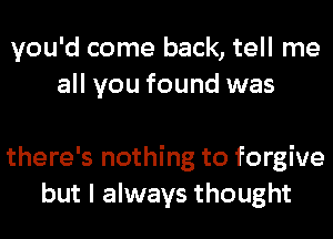 you'd come back, tell me
all you found was

there's nothing to forgive
but I always thought