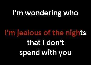I'm wondering who

I'm jealous of the nights
that I don't
spend with you