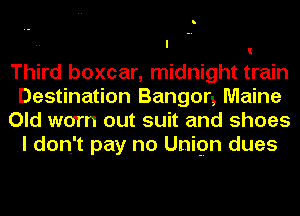 Third boxcar, midnight train
Destination Bangon Maine
Old worn out suit and shoes
I don't pay no Unign dues