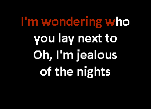 I'm wondering who
you lay next to

Oh, I'm jealous
of the nights