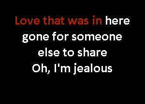 Love that was in here
gone for someone

else to share
Oh, I'm jealous