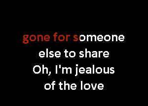 gone for someone

else to share
Oh, I'm jealous
ofthelove