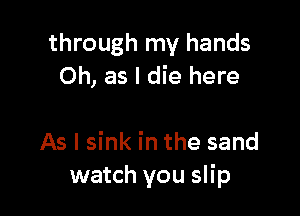 through my hands
Oh, as I die here

As I sink in the sand
watch you slip
